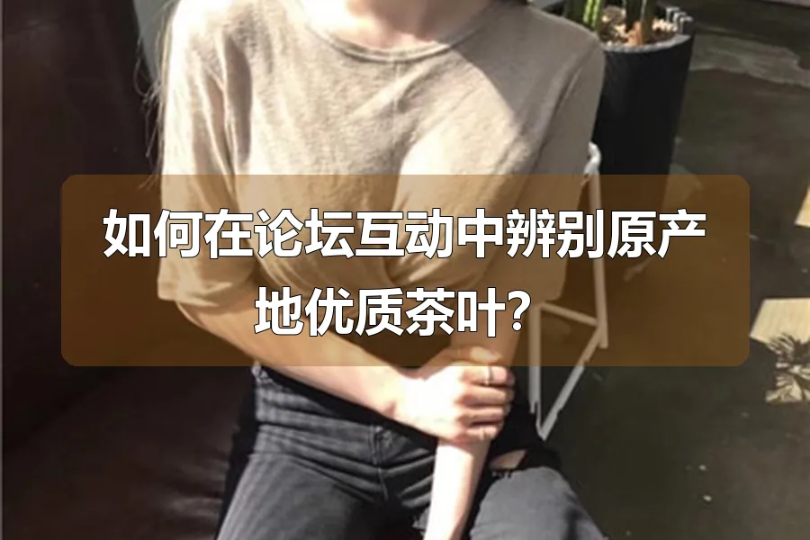 如何在论坛互动中辨别原产地优质茶叶?