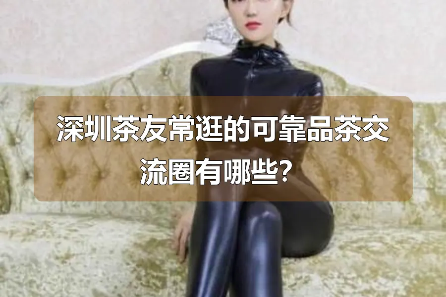 深圳茶友常逛的可靠品茶交流圈有哪些?